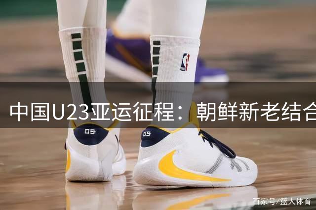 中国U23亚运征程：朝鲜新老结合阵型强 伊朗年轻化队伍显锋芒