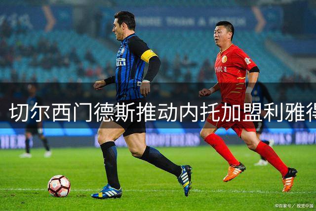切尔西门德斯推动内托加盟利雅得新月