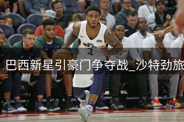 巴西新星引豪门争夺战 沙特劲旅为19岁妖星现金加球员交易