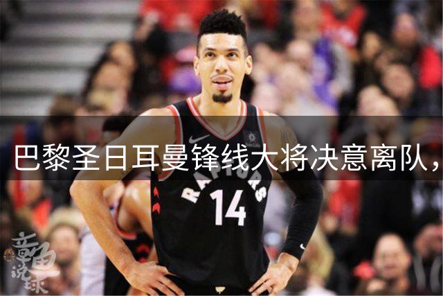 巴黎圣日耳曼锋线大将决意离队，利物浦1.3亿欧强势介入