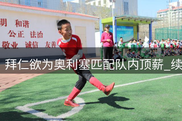 拜仁欲为奥利塞匹配队内顶薪 续约谈判即将启动