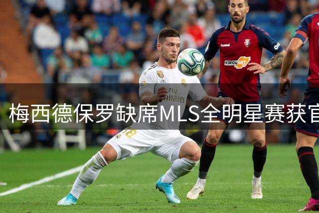 梅西德保罗缺席MLS全明星赛获官方批准 迈阿密新星布赖特迎首秀