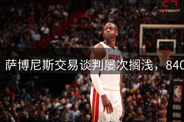 萨博尼斯交易谈判屡次搁浅，8400万合同成猛龙方案最大阻碍