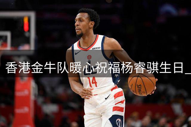 香港金牛队暖心祝福杨睿骐生日 期待新赛季球场再创佳绩