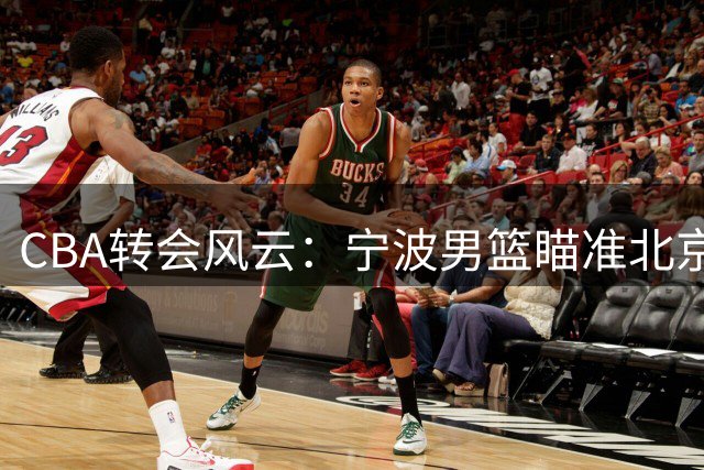 CBA转会风云：宁波男篮瞄准北京功勋后卫方硕